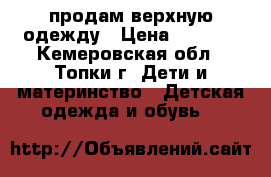 продам верхную одежду › Цена ­ 1 000 - Кемеровская обл., Топки г. Дети и материнство » Детская одежда и обувь   